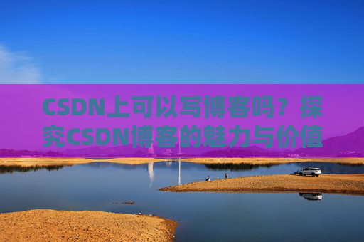 CSDN上可以写博客吗？探究CSDN博客的魅力与价值